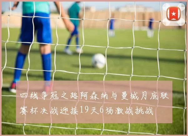 四线争冠之路阿森纳与曼城月底联赛杯决战迎接19天6场激战挑战