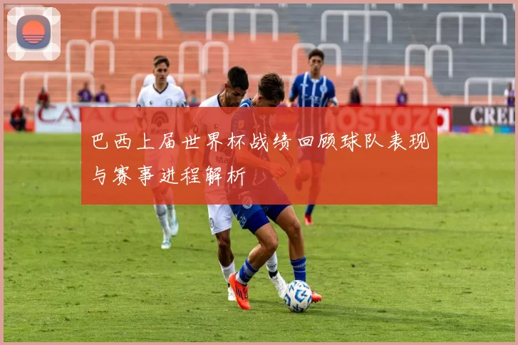 巴西上届世界杯战绩回顾球队表现与赛事进程解析
