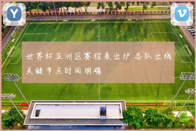 世界杯亚洲区赛程表出炉 各队出线关键节点时间明确