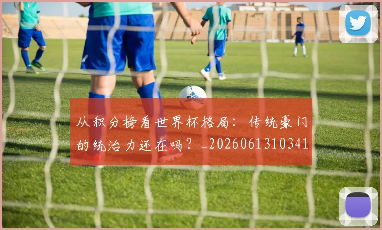 从积分榜看世界杯格局:传统豪门的统治力还在吗?_20260613103413