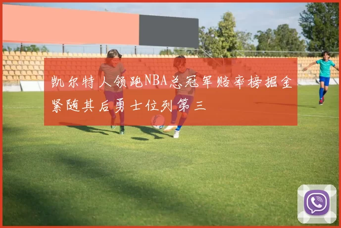 凯尔特人领跑NBA总冠军赔率榜掘金紧随其后勇士位列第三