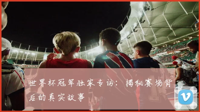 世界杯冠军独家专访:揭秘赛场背后的真实故事