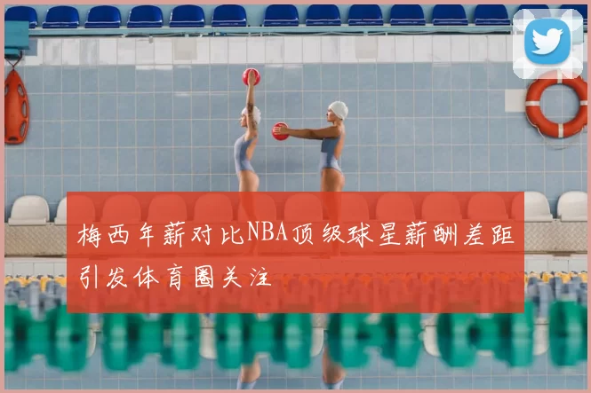 梅西年薪对比NBA顶级球星薪酬差距引发体育圈关注
