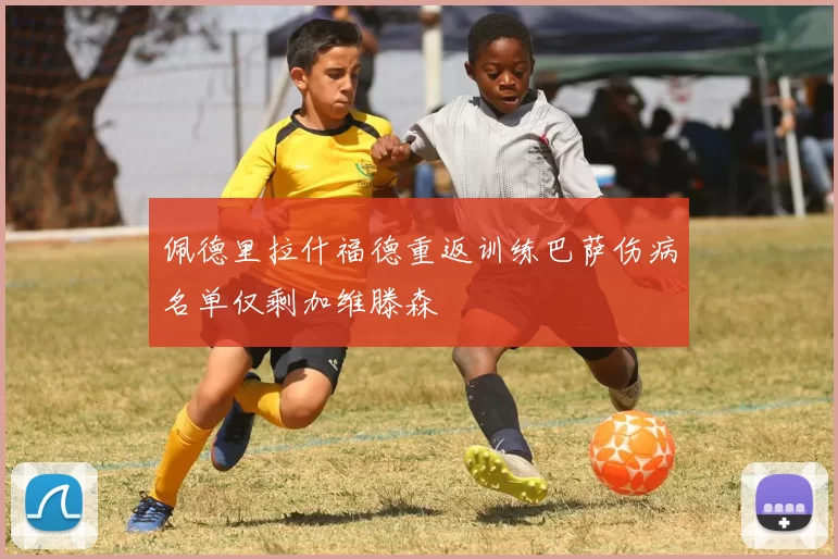 佩德里拉什福德重返训练巴萨伤病名单仅剩加维滕森