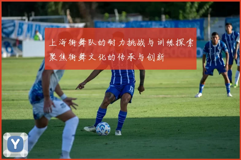 上海街舞队的耐力挑战与训练探索聚焦街舞文化的传承与创新