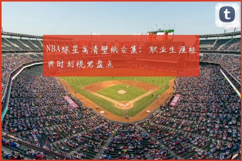 NBA球星高清壁纸合集：职业生涯经典时刻视觉盘点