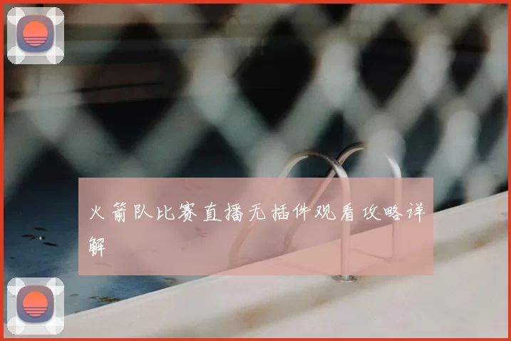 火箭队比赛直播无插件观看攻略详解