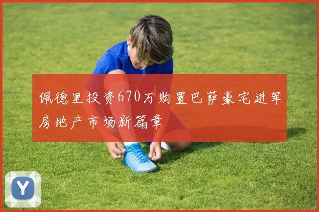 佩德里投资670万购置巴萨豪宅进军房地产市场新篇章