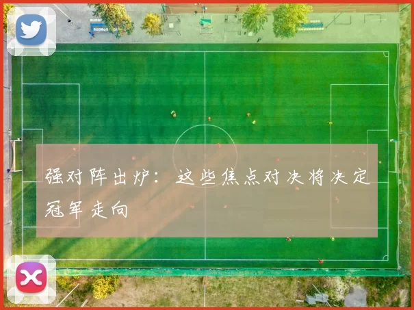 强对阵出炉:这些焦点对决将决定冠军走向