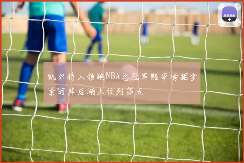 凯尔特人领跑NBA总冠军赔率榜掘金紧随其后湖人位列第五