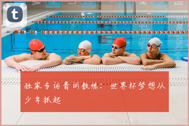 独家专访青训教练:世界杯梦想从少年抓起