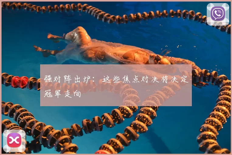 强对阵出炉:这些焦点对决将决定冠军走向