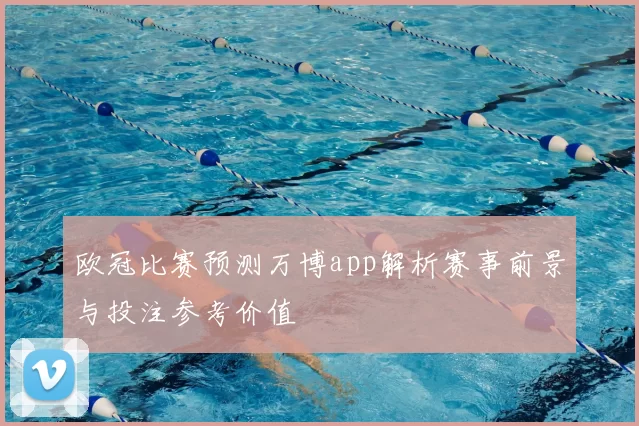欧冠比赛预测万博app解析赛事前景与投注参考价值