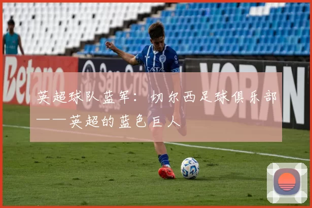 英超球队蓝军:切尔西足球俱乐部——英超的蓝色巨人