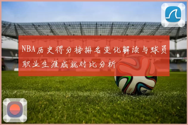 NBA历史得分榜排名变化解读与球员职业生涯成就对比分析