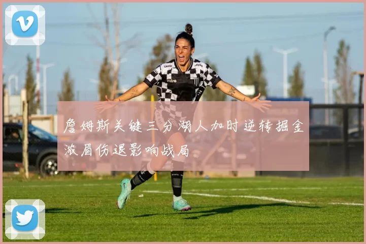 詹姆斯关键三分湖人加时逆转掘金浓眉伤退影响战局