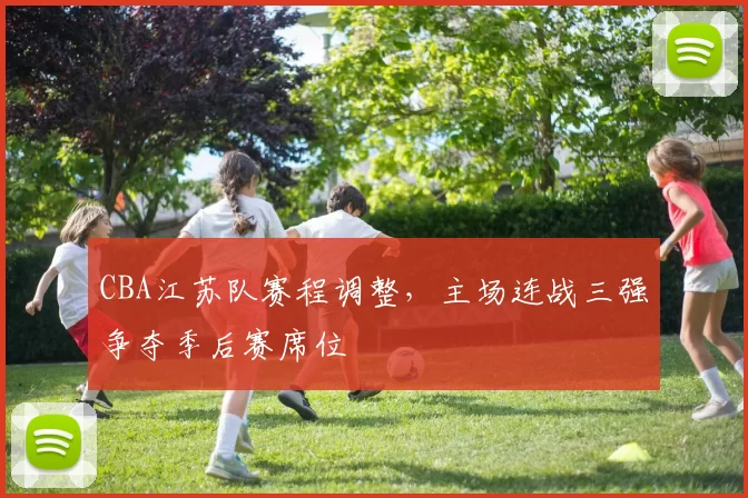 CBA江苏队赛程调整，主场连战三强争夺季后赛席位