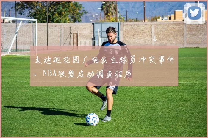 麦迪逊花园广场发生球员冲突事件，NBA联盟启动调查程序