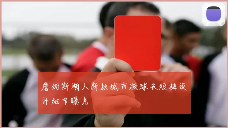 詹姆斯湖人新款城市版球衣短裤设计细节曝光