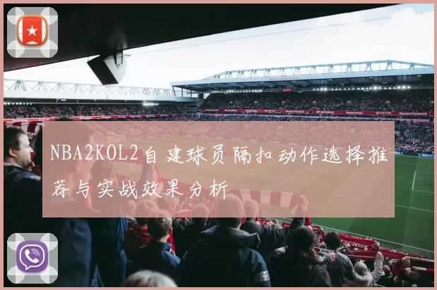 NBA2KOL2自建球员隔扣动作选择推荐与实战效果分析