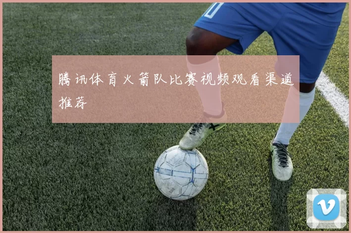 腾讯体育火箭队比赛视频观看渠道推荐