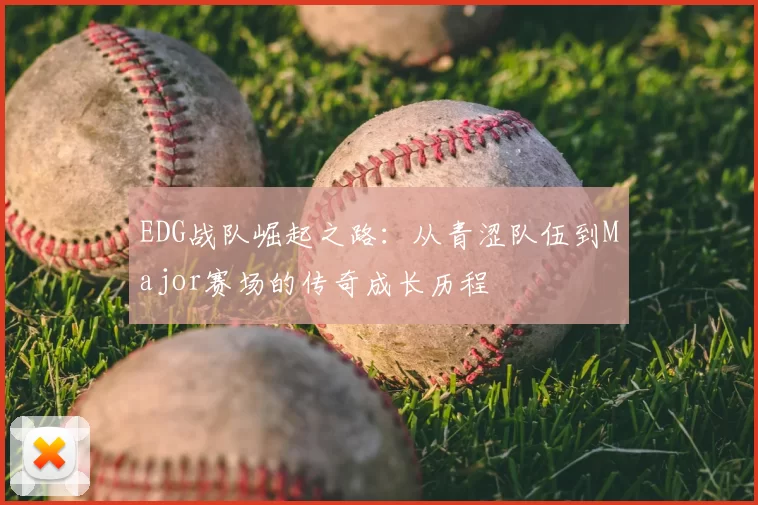 EDG战队崛起之路：从青涩队伍到Major赛场的传奇成长历程