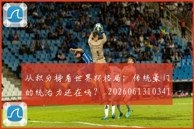 从积分榜看世界杯格局:传统豪门的统治力还在吗?_20260613103413