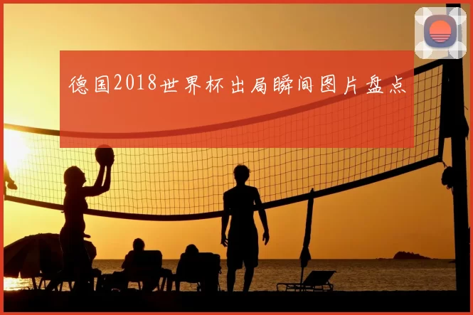 德国2018世界杯出局瞬间图片盘点
