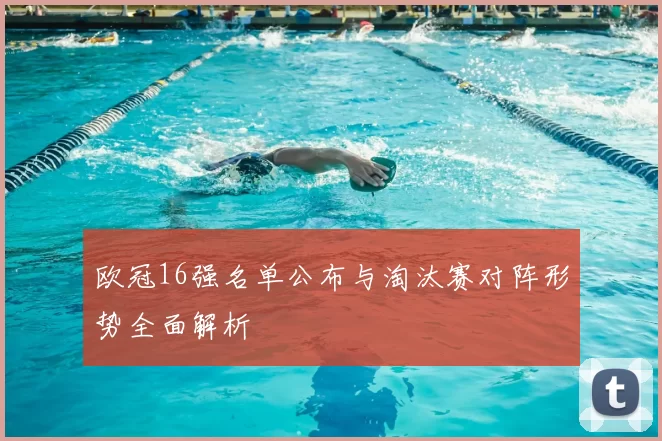 欧冠16强名单公布与淘汰赛对阵形势全面解析