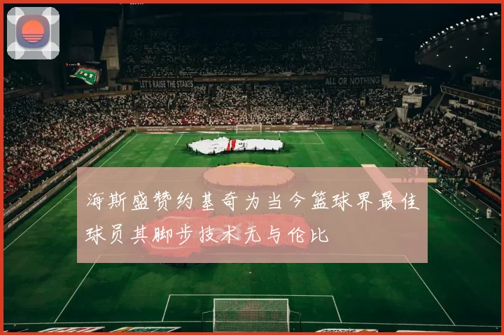 海斯盛赞约基奇为当今篮球界最佳球员其脚步技术无与伦比