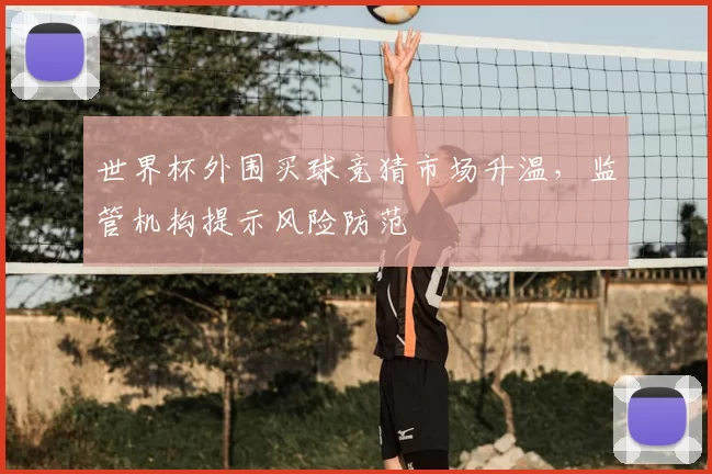 世界杯外围买球竞猜市场升温,监管机构提示风险防范