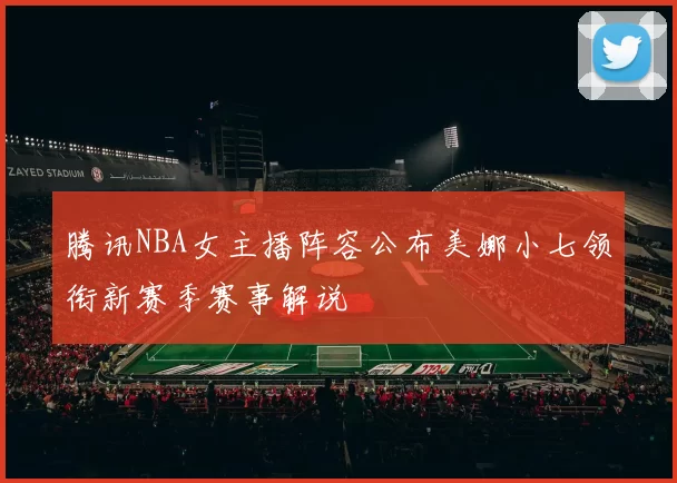 腾讯NBA女主播阵容公布美娜小七领衔新赛季赛事解说