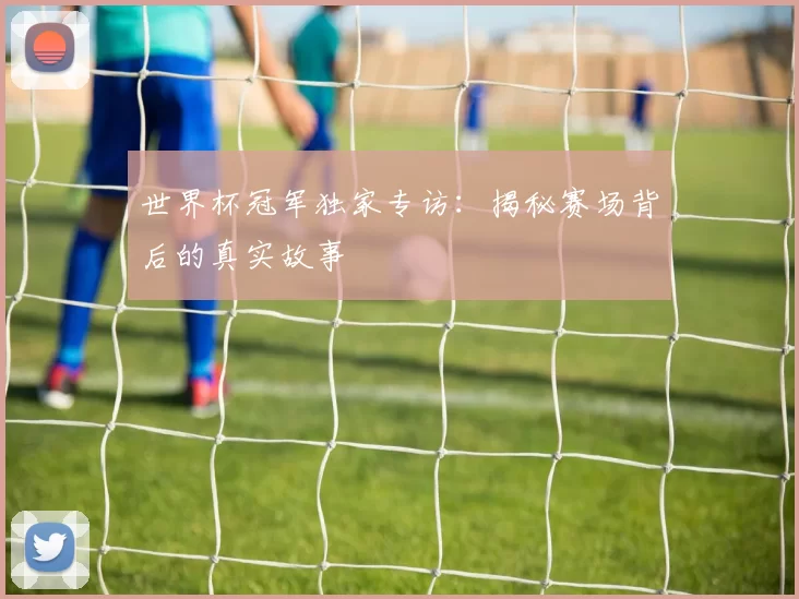 世界杯冠军独家专访:揭秘赛场背后的真实故事