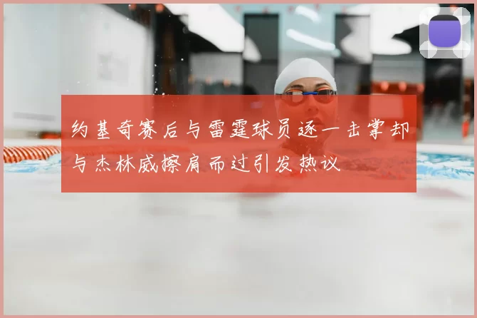 约基奇赛后与雷霆球员逐一击掌却与杰林威擦肩而过引发热议