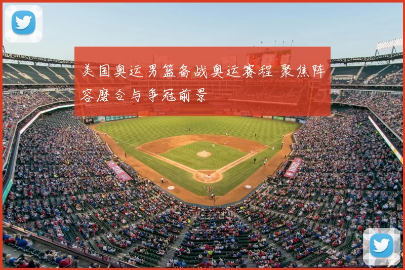 美国奥运男篮备战奥运赛程 聚焦阵容磨合与争冠前景