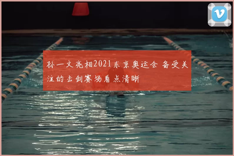 孙一文亮相2021东京奥运会 备受关注的击剑赛场看点清晰