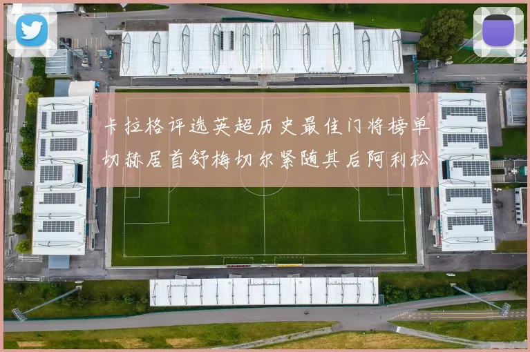 卡拉格评选英超历史最佳门将榜单切赫居首舒梅切尔紧随其后阿利松位列第三