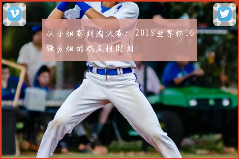 从小组赛到淘汰赛:2018世界杯16强分组的戏剧性时刻