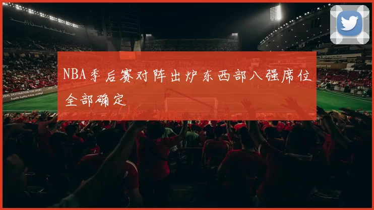 NBA季后赛对阵出炉东西部八强席位全部确定