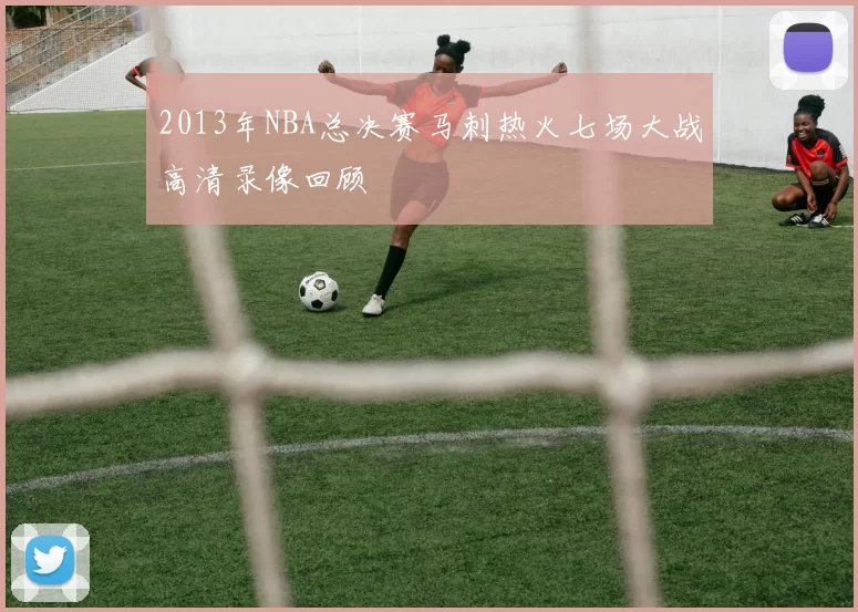 2013年NBA总决赛马刺热火七场大战高清录像回顾