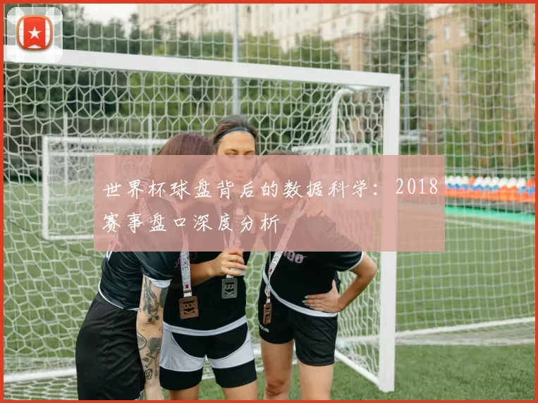世界杯球盘背后的数据科学:2018赛事盘口深度分析