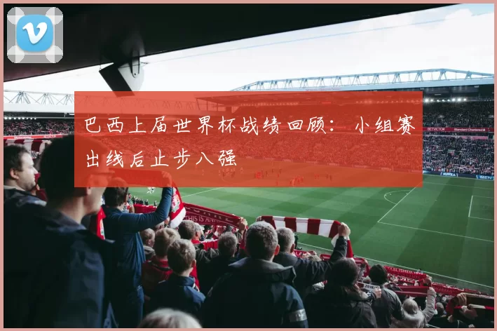 巴西上届世界杯战绩回顾:小组赛出线后止步八强