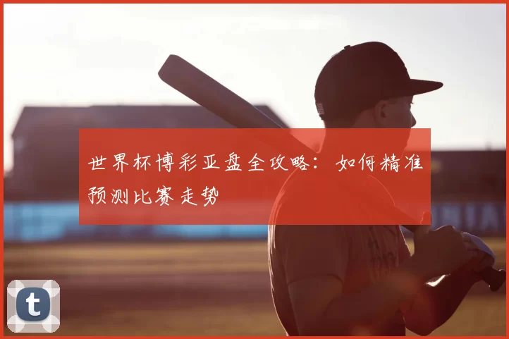 世界杯博彩亚盘全攻略:如何精准预测比赛走势