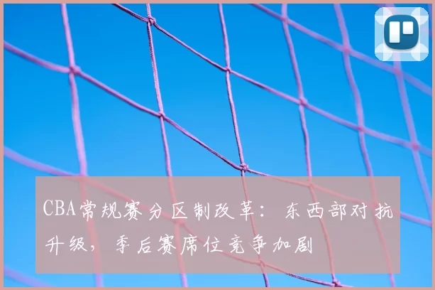 CBA常规赛分区制改革：东西部对抗升级，季后赛席位竞争加剧