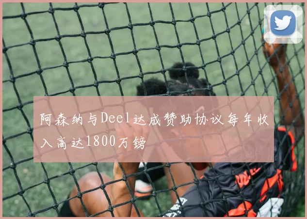 阿森纳与Deel达成赞助协议每年收入高达1800万镑
