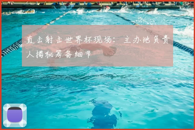直击射击世界杯现场:主办地负责人揭秘筹备细节