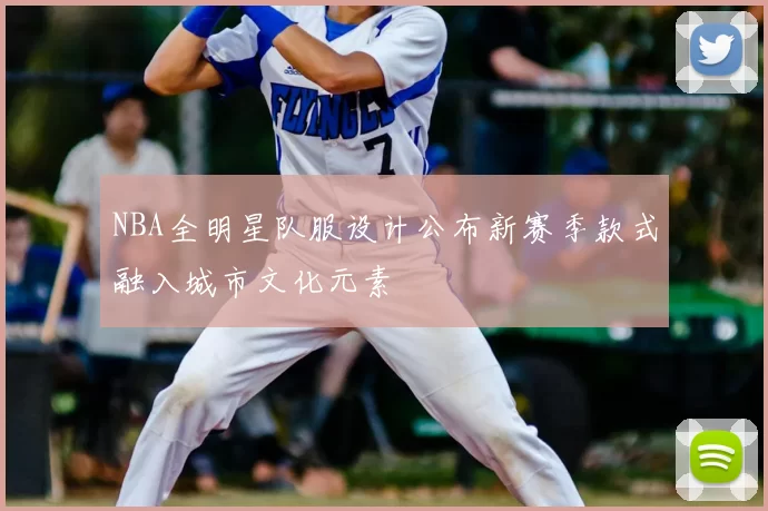 NBA全明星队服设计公布新赛季款式融入城市文化元素