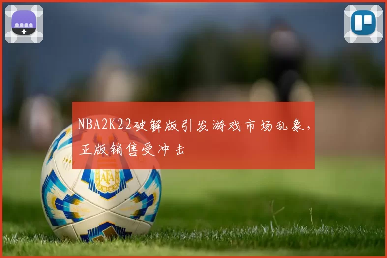 NBA2K22破解版引发游戏市场乱象，正版销售受冲击