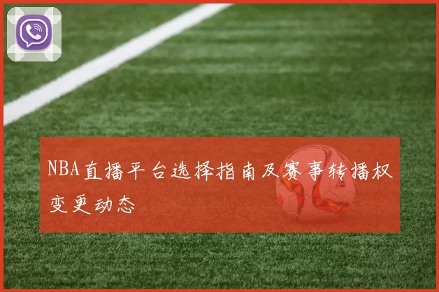 NBA直播平台选择指南及赛事转播权变更动态