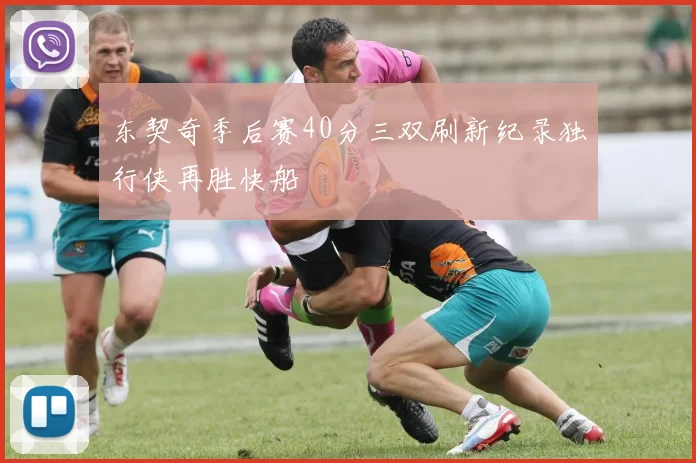 东契奇季后赛40分三双刷新纪录独行侠再胜快船